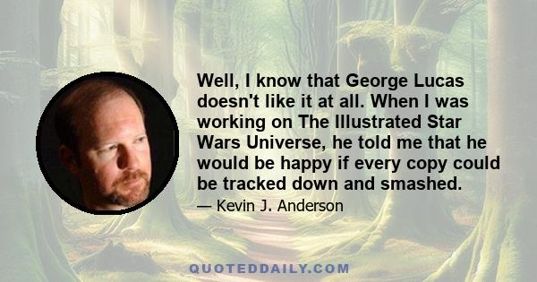 Well, I know that George Lucas doesn't like it at all. When I was working on The Illustrated Star Wars Universe, he told me that he would be happy if every copy could be tracked down and smashed.