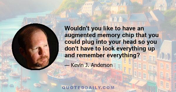 Wouldn't you like to have an augmented memory chip that you could plug into your head so you don't have to look everything up and remember everything?