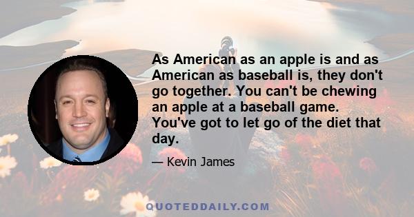 As American as an apple is and as American as baseball is, they don't go together. You can't be chewing an apple at a baseball game. You've got to let go of the diet that day.