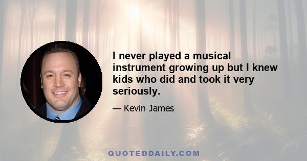 I never played a musical instrument growing up but I knew kids who did and took it very seriously.