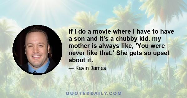 If I do a movie where I have to have a son and it's a chubby kid, my mother is always like, 'You were never like that.' She gets so upset about it.