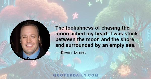 The foolishness of chasing the moon ached my heart. I was stuck between the moon and the shore and surrounded by an empty sea.