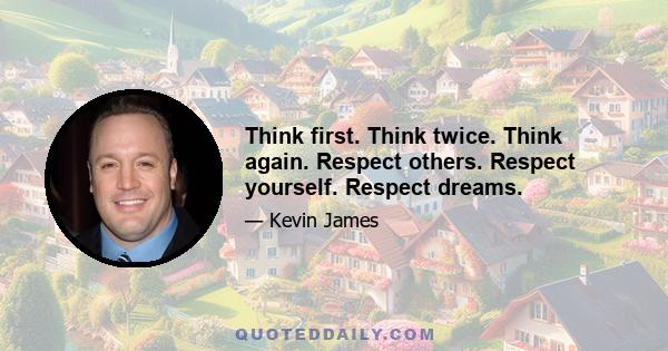 Think first. Think twice. Think again. Respect others. Respect yourself. Respect dreams.