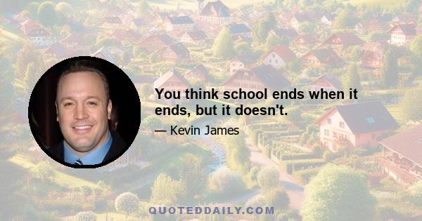 You think school ends when it ends, but it doesn't.