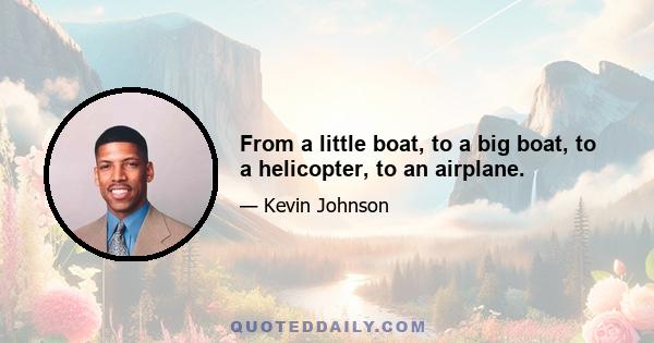 From a little boat, to a big boat, to a helicopter, to an airplane.