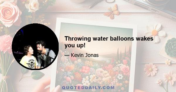 Throwing water balloons wakes you up!