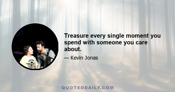 Treasure every single moment you spend with someone you care about.