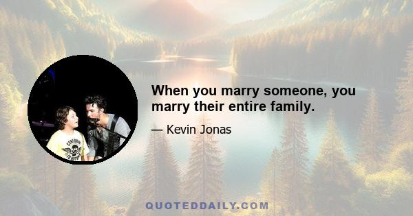 When you marry someone, you marry their entire family.