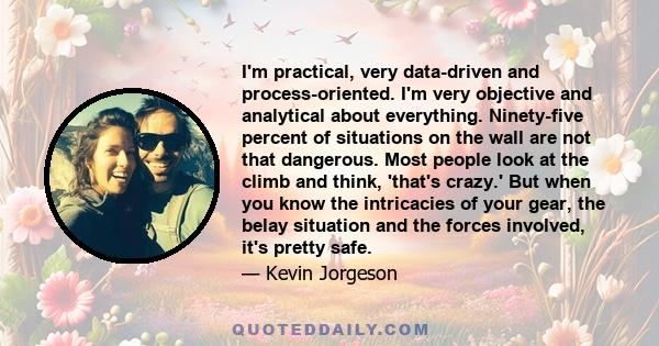 I'm practical, very data-driven and process-oriented. I'm very objective and analytical about everything. Ninety-five percent of situations on the wall are not that dangerous. Most people look at the climb and think,