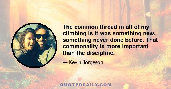 The common thread in all of my climbing is it was something new, something never done before. That commonality is more important than the discipline.