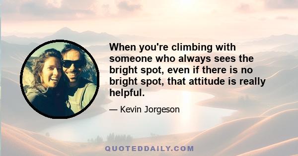 When you're climbing with someone who always sees the bright spot, even if there is no bright spot, that attitude is really helpful.