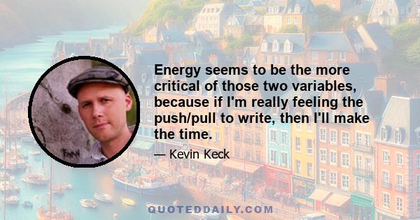 Energy seems to be the more critical of those two variables, because if I'm really feeling the push/pull to write, then I'll make the time.