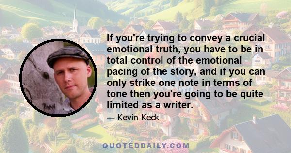 If you're trying to convey a crucial emotional truth, you have to be in total control of the emotional pacing of the story, and if you can only strike one note in terms of tone then you're going to be quite limited as a 