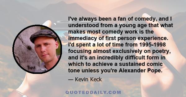 I've always been a fan of comedy, and I understood from a young age that what makes most comedy work is the immediacy of first person experience. I'd spent a lot of time from 1995-1998 focusing almost exclusively on