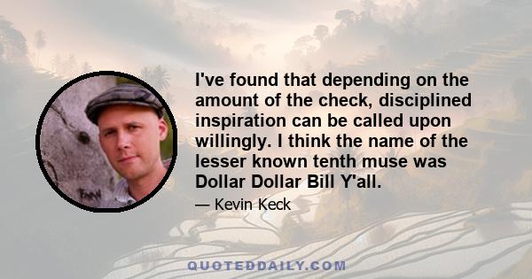 I've found that depending on the amount of the check, disciplined inspiration can be called upon willingly. I think the name of the lesser known tenth muse was Dollar Dollar Bill Y'all.