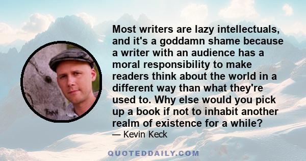 Most writers are lazy intellectuals, and it's a goddamn shame because a writer with an audience has a moral responsibility to make readers think about the world in a different way than what they're used to. Why else