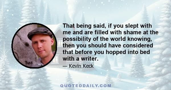 That being said, if you slept with me and are filled with shame at the possibility of the world knowing, then you should have considered that before you hopped into bed with a writer.