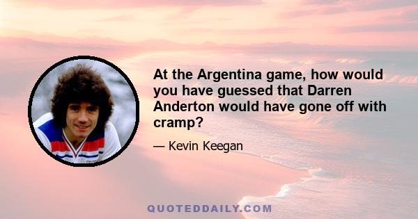 At the Argentina game, how would you have guessed that Darren Anderton would have gone off with cramp?