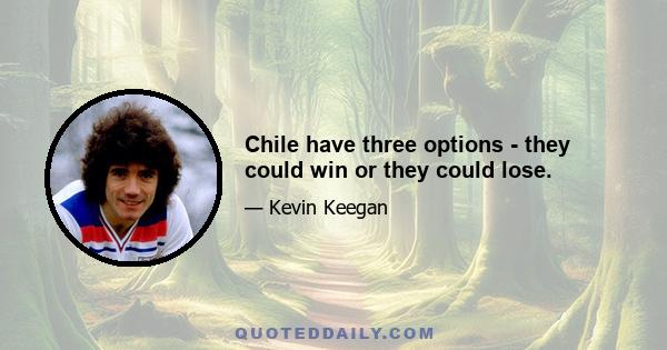 Chile have three options - they could win or they could lose.