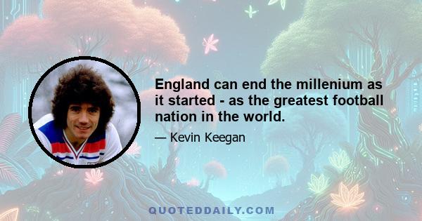 England can end the millenium as it started - as the greatest football nation in the world.