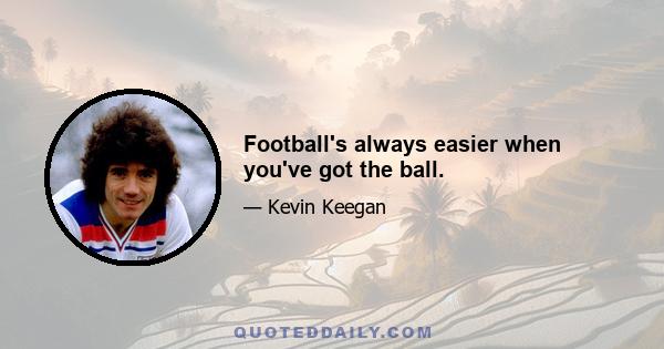 Football's always easier when you've got the ball.