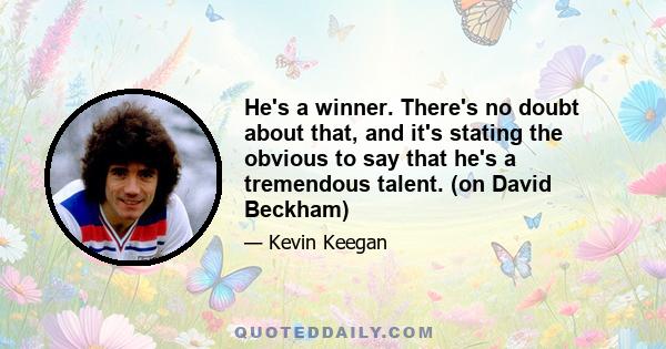 He's a winner. There's no doubt about that, and it's stating the obvious to say that he's a tremendous talent. (on David Beckham)