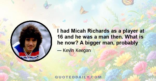 I had Micah Richards as a player at 16 and he was a man then. What is he now? A bigger man, probably