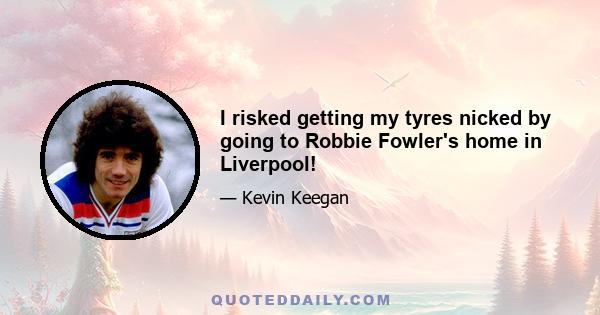 I risked getting my tyres nicked by going to Robbie Fowler's home in Liverpool!