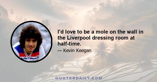 I'd love to be a mole on the wall in the Liverpool dressing room at half-time.