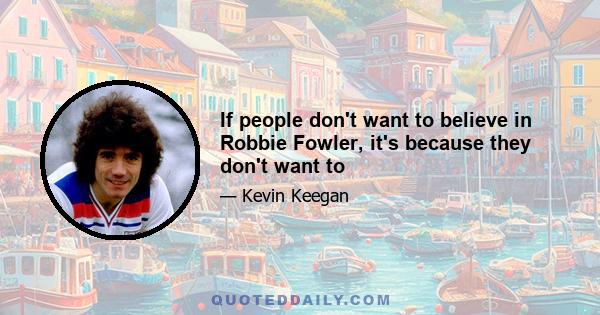 If people don't want to believe in Robbie Fowler, it's because they don't want to