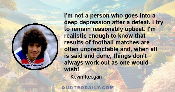 I'm not a person who goes into a deep depression after a defeat. I try to remain reasonably upbeat. I'm realistic enough to know that results of football matches are often unpredictable and, when all is said and done,