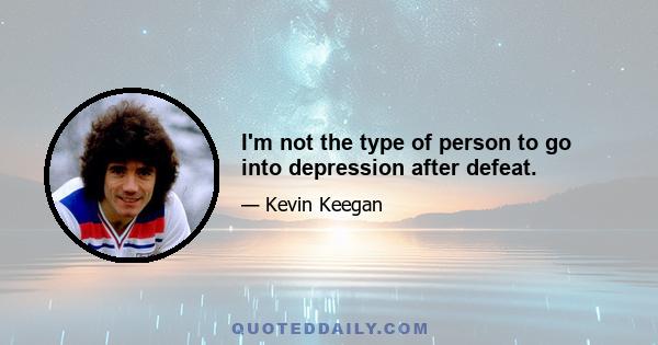 I'm not the type of person to go into depression after defeat.