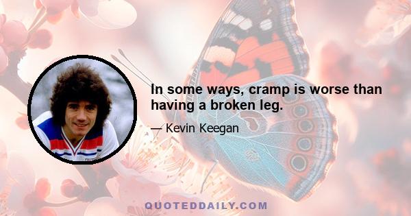 In some ways, cramp is worse than having a broken leg.