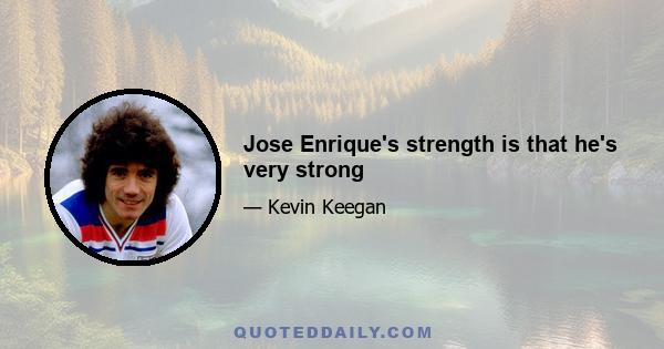 Jose Enrique's strength is that he's very strong