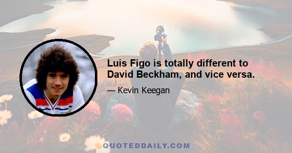 Luis Figo is totally different to David Beckham, and vice versa.