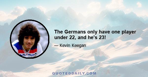 The Germans only have one player under 22, and he's 23!