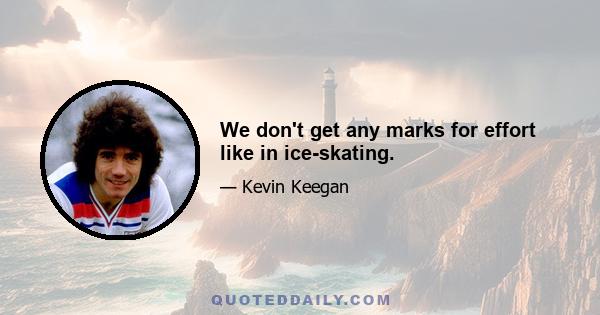 We don't get any marks for effort like in ice-skating.