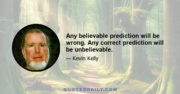 Any believable prediction will be wrong. Any correct prediction will be unbelievable.