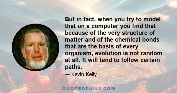 But in fact, when you try to model that on a computer you find that because of the very structure of matter and of the chemical bonds that are the basis of every organism, evolution is not random at all. It will tend to 