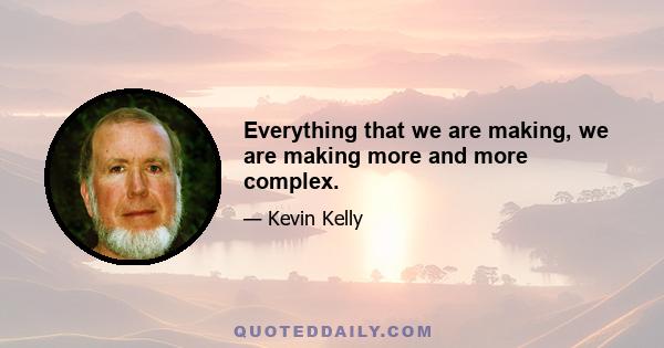 Everything that we are making, we are making more and more complex.