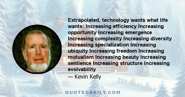 Extrapolated, technology wants what life wants: Increasing efficiency Increasing opportunity Increasing emergence Increasing complexity Increasing diversity Increasing specialization Increasing ubiquity Increasing