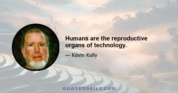 Humans are the reproductive organs of technology.