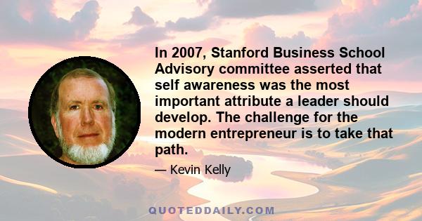 In 2007, Stanford Business School Advisory committee asserted that self awareness was the most important attribute a leader should develop. The challenge for the modern entrepreneur is to take that path.