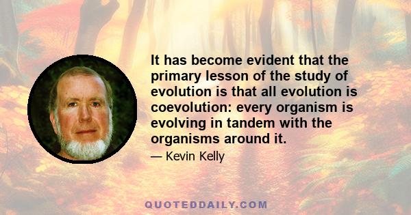 It has become evident that the primary lesson of the study of evolution is that all evolution is coevolution: every organism is evolving in tandem with the organisms around it.