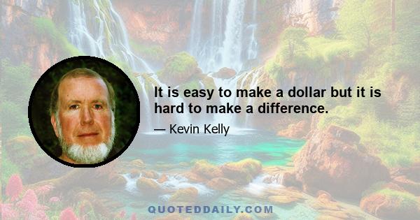 It is easy to make a dollar but it is hard to make a difference.