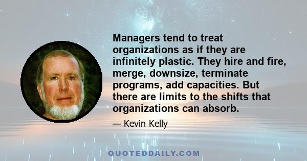 Managers tend to treat organizations as if they are infinitely plastic. They hire and fire, merge, downsize, terminate programs, add capacities. But there are limits to the shifts that organizations can absorb.