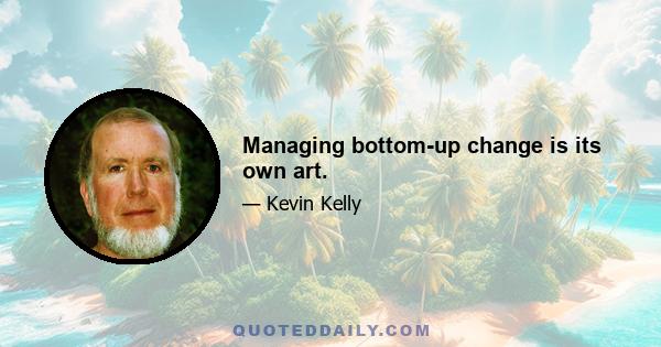 Managing bottom-up change is its own art.