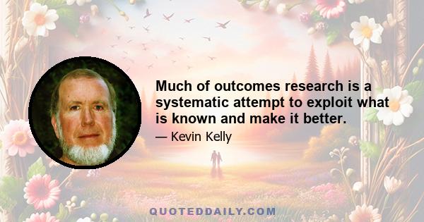 Much of outcomes research is a systematic attempt to exploit what is known and make it better.