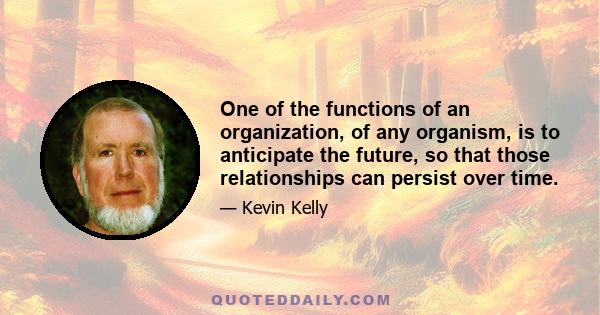 One of the functions of an organization, of any organism, is to anticipate the future, so that those relationships can persist over time.