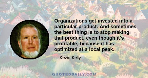 Organizations get invested into a particular product. And sometimes the best thing is to stop making that product, even though it's profitable, because it has optimized at a local peak.